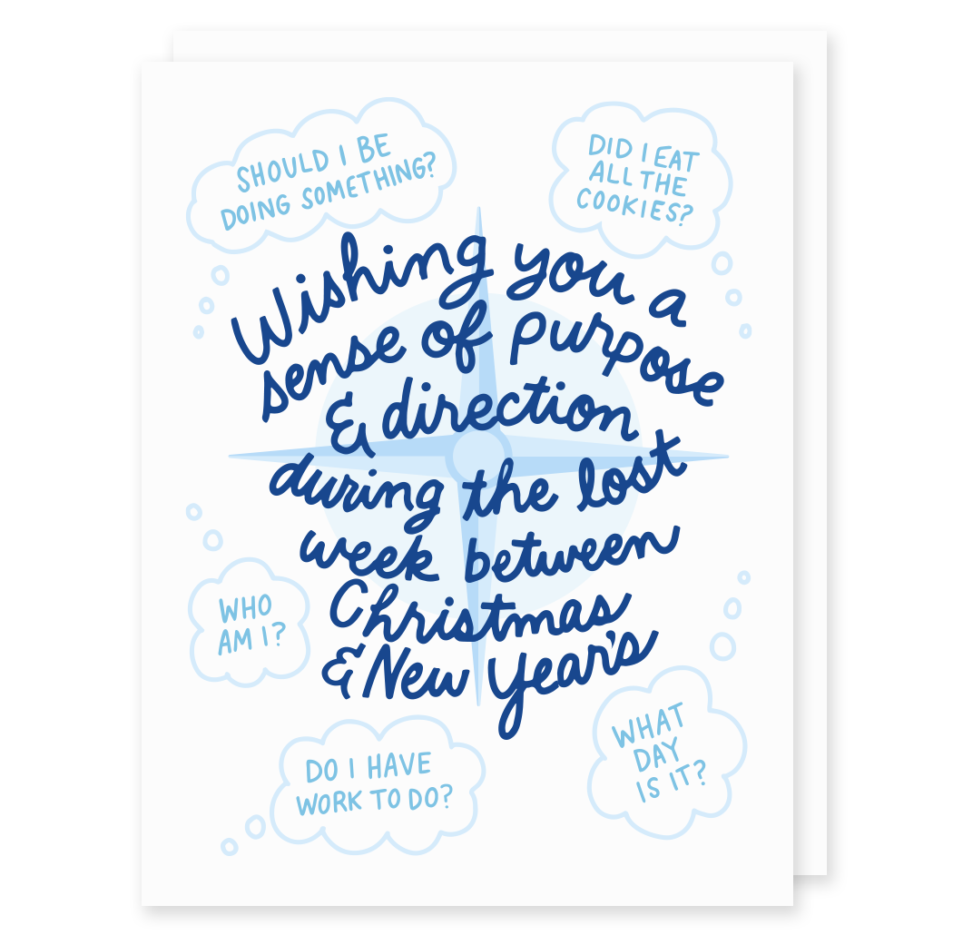 Greeting Card Text reads: "Wishing you a sense of purpose & direction during the lost week between Christmas & New Year's", in script letters, with "SHOULD I BE DOING SOMETHING?, DID I EAT ALL THE COOKIES?,  WHO AM I?, DO I HAVE WORK TO DO?, and WHAT DAY IS IT?" is uppercase letters.